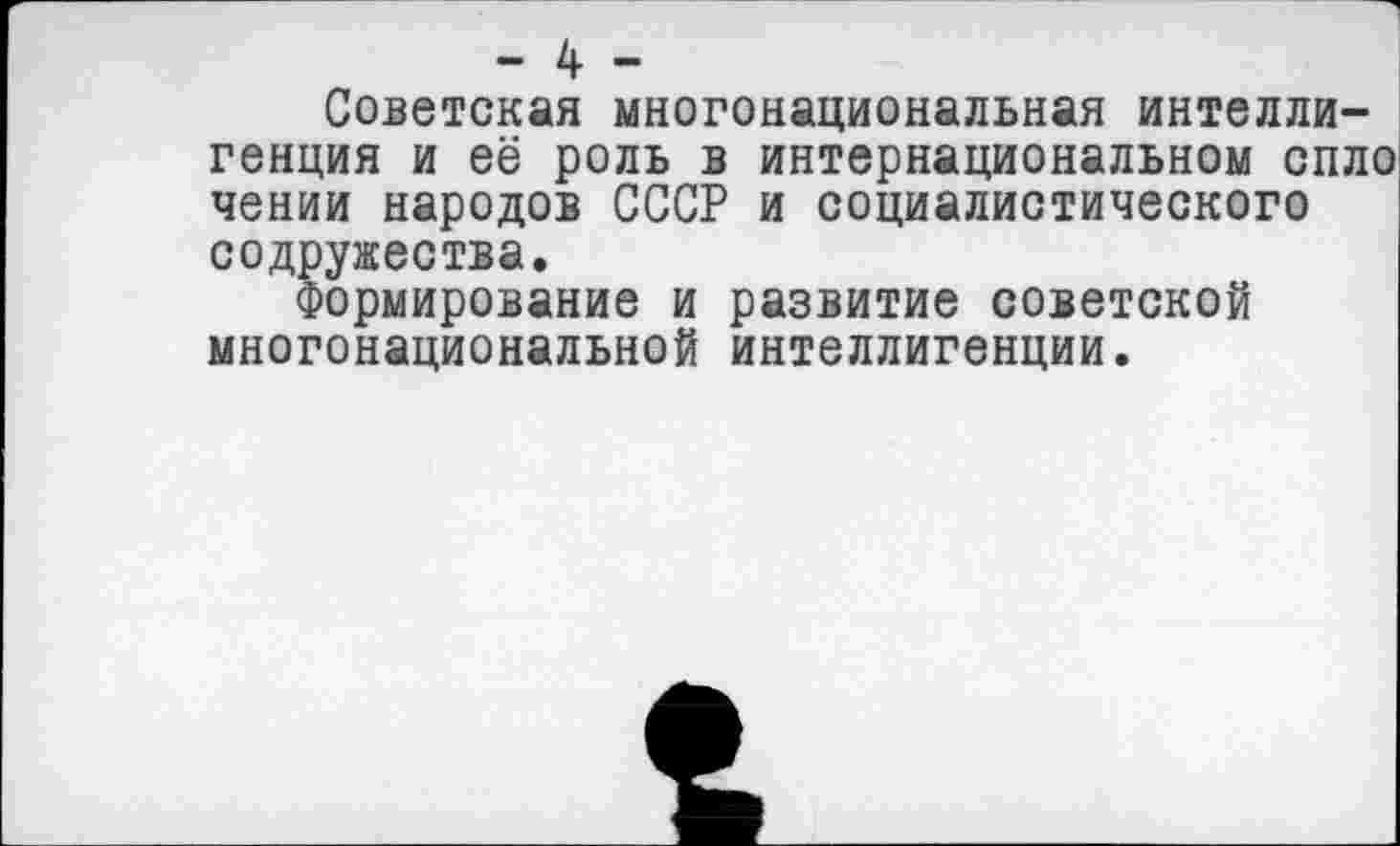 ﻿- 4 -
Советская многонациональная интеллигенция и её роль в интернациональном спло чении народов СССР и социалистического содружества.
Формирование и развитие советской многонациональной интеллигенции.